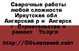 Сварочные работы любой сложности - Иркутская обл., Ангарский р-н, Ангарск г. Строительство и ремонт » Услуги   